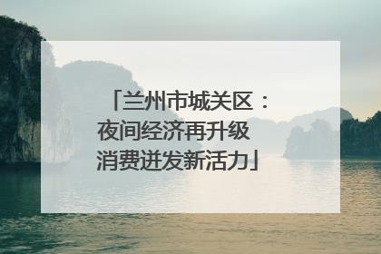 兰州市城关区：夜间经济再升级 消费迸发新活力