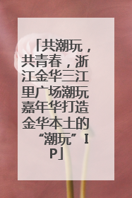 共潮玩，共青春，浙江金华三江里广场潮玩嘉年华打造金华本土的“潮玩”IP