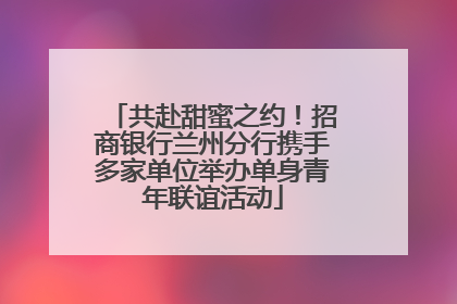 共赴甜蜜之约！招商银行兰州分行携手多家单位举办单身青年联谊活动