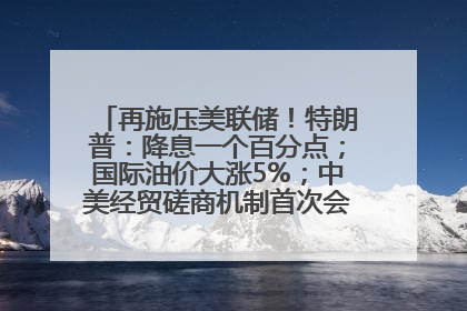 再施压美联储！特朗普：降息一个百分点；国际油价大涨5%；中美经贸磋商机制首次会议在英国伦敦举行；6499元起，华为发布新款手机丨每经早参
