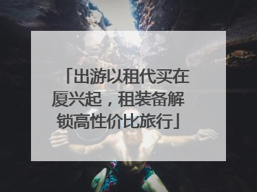 出游以租代买在厦兴起，租装备解锁高性价比旅行