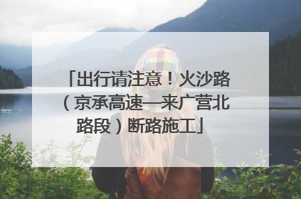 出行请注意！火沙路（京承高速—来广营北路段）断路施工