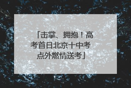 击掌、拥抱！高考首日北京十中考点外燃情送考