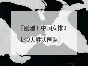 刚刚！中国女排3比0大胜法国队