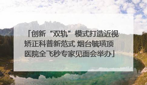 创新“双轨”模式打造近视矫正科普新范式 烟台毓璜顶医院全飞秒专家见面会举办