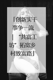 创新实干 事争一流｜“共富工坊”拓宽乡村致富路