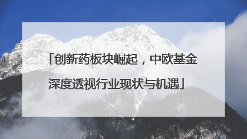 创新药板块崛起，中欧基金深度透视行业现状与机遇