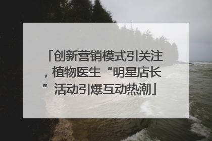 创新营销模式引关注，植物医生“明星店长”活动引爆互动热潮