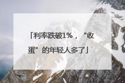 利率跌破1%，“收蛋”的年轻人多了