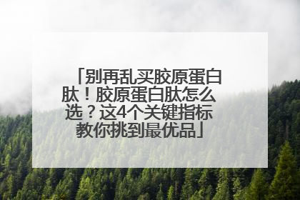 别再乱买胶原蛋白肽！胶原蛋白肽怎么选？这4个关键指标教你挑到最优品