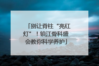 别让脊柱“亮红灯”！镇江骨科盛会教你科学养护