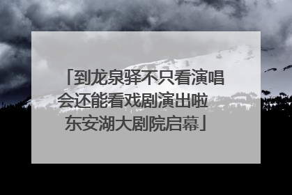 到龙泉驿不只看演唱会还能看戏剧演出啦 东安湖大剧院启幕