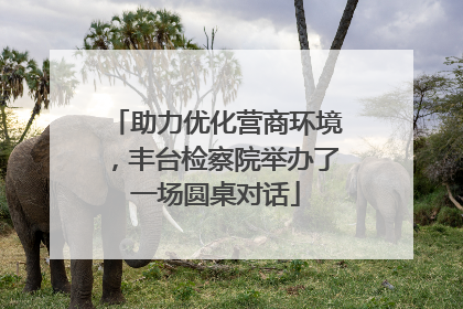 助力优化营商环境，丰台检察院举办了一场圆桌对话