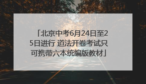 北京中考6月24日至25日进行 道法开卷考试只可携带六本统编版教材