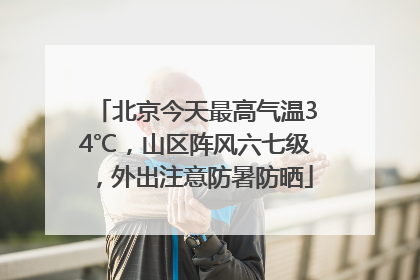 北京今天最高气温34℃，山区阵风六七级，外出注意防暑防晒