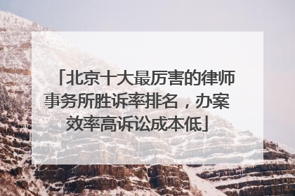 北京十大最厉害的律师事务所胜诉率排名，办案效率高诉讼成本低