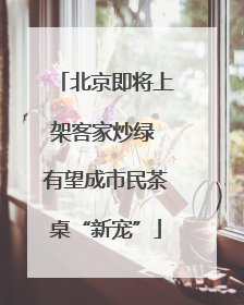 北京即将上架客家炒绿 有望成市民茶桌“新宠”