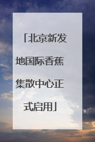 北京新发地国际香蕉集散中心正式启用