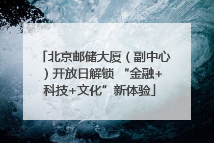北京邮储大厦（副中心）开放日解锁 “金融+科技+文化”新体验