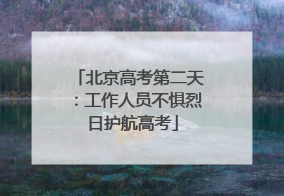 北京高考第二天：工作人员不惧烈日护航高考