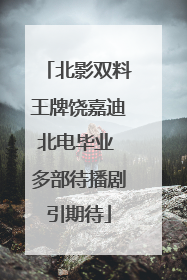 北影双料王牌饶嘉迪北电毕业 多部待播剧引期待
