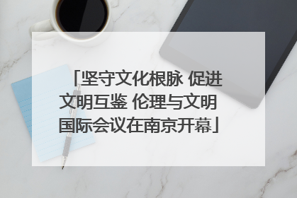 坚守文化根脉 促进文明互鉴 伦理与文明国际会议在南京开幕