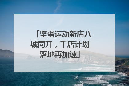 坚蛋运动新店八城同开，千店计划落地再加速