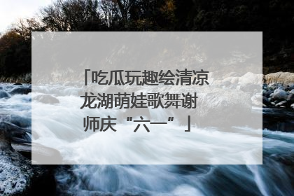 吃瓜玩趣绘清凉 龙湖萌娃歌舞谢师庆“六一”