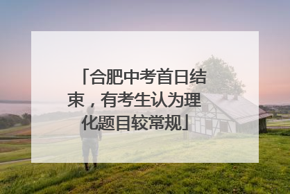 合肥中考首日结束，有考生认为理化题目较常规