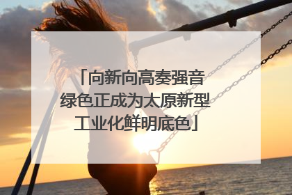 向新向高奏强音 绿色正成为太原新型工业化鲜明底色