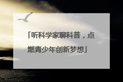 听科学家聊科普，点燃青少年创新梦想