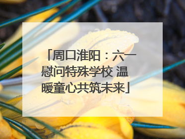 周口淮阳：六一慰问特殊学校 温暖童心共筑未来