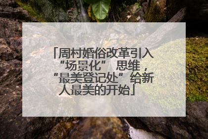 周村婚俗改革引入“场景化” 思维，“最美登记处”给新人最美的开始