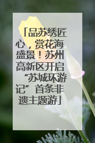 品苏绣匠心，赏花海盛景！苏州高新区开启“苏城环游记”首条非遗主题游