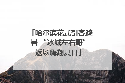 哈尔滨花式引客避暑 “冰城左右哥”返场嗨翻夏日