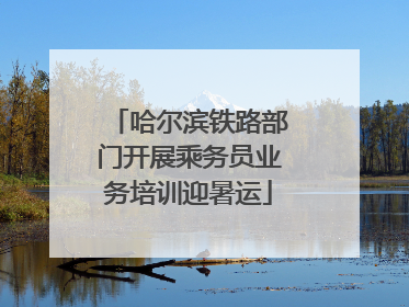 哈尔滨铁路部门开展乘务员业务培训迎暑运