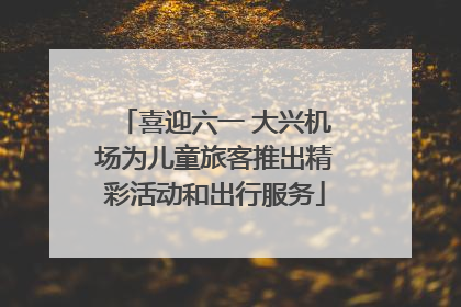 喜迎六一 大兴机场为儿童旅客推出精彩活动和出行服务