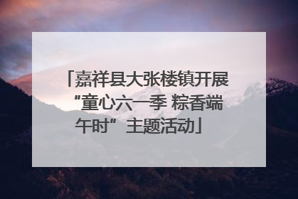 嘉祥县大张楼镇开展“童心六一季 粽香端午时”主题活动