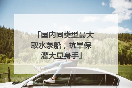 国内同类型最大取水泵船，抗旱保灌大显身手