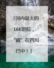 国内最大的16K影院，“藏”在四川巴中！