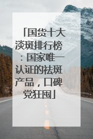 国货十大淡斑排行榜：国家唯一认证的祛斑产品，口碑党狂囤