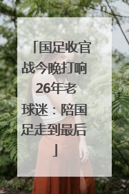 国足收官战今晚打响 26年老球迷：陪国足走到最后
