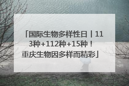 国际生物多样性日丨113种+112种+15种！重庆生物因多样而精彩