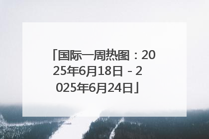 国际一周热图：2025年6月18日－2025年6月24日