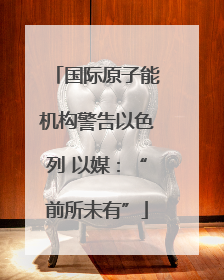 国际原子能机构警告以色列 以媒：“前所未有”