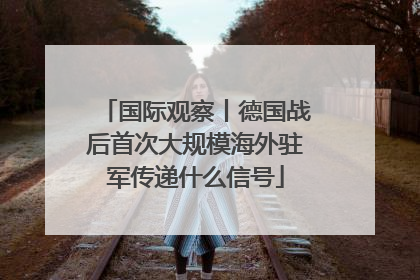国际观察丨德国战后首次大规模海外驻军传递什么信号