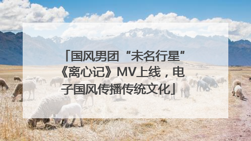 国风男团“未名行星”《离心记》MV上线，电子国风传播传统文化
