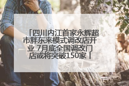 四川内江首家永辉超市胖东来模式调改店开业 7月底全国调改门店或将突破150家丨新经济观察