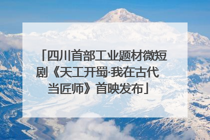 四川首部工业题材微短剧《天工开蜀·我在古代当匠师》首映发布