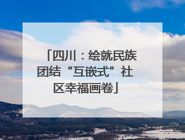 四川：绘就民族团结“互嵌式”社区幸福画卷